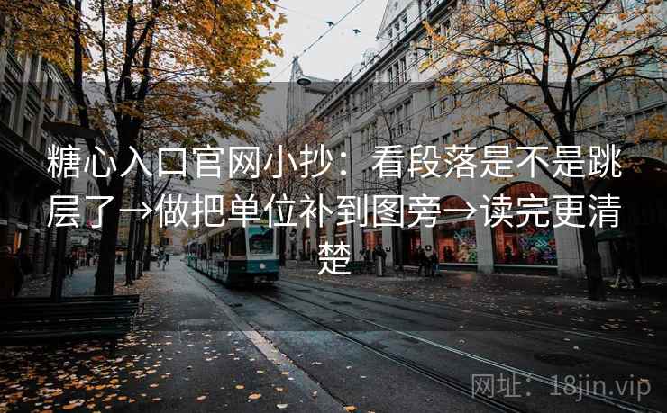 糖心入口官网小抄：看段落是不是跳层了→做把单位补到图旁→读完更清楚