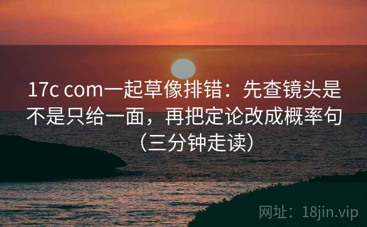 17c com一起草像排错：先查镜头是不是只给一面，再把定论改成概率句（三分钟走读）