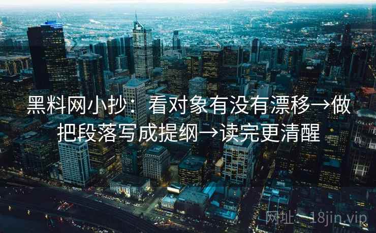 黑料网小抄：看对象有没有漂移→做把段落写成提纲→读完更清醒