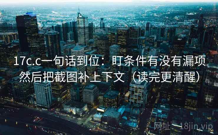 17c.c一句话到位：盯条件有没有漏项然后把截图补上下文（读完更清醒）