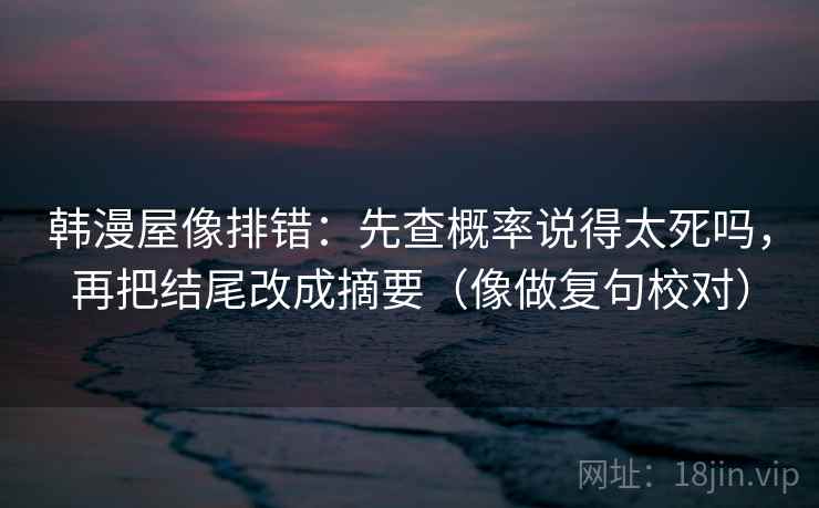 韩漫屋像排错：先查概率说得太死吗，再把结尾改成摘要（像做复句校对）