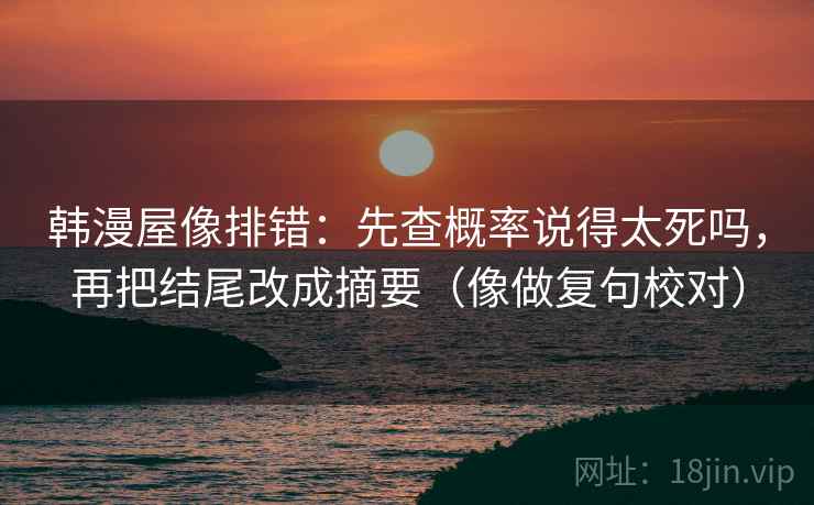 韩漫屋像排错：先查概率说得太死吗，再把结尾改成摘要（像做复句校对）