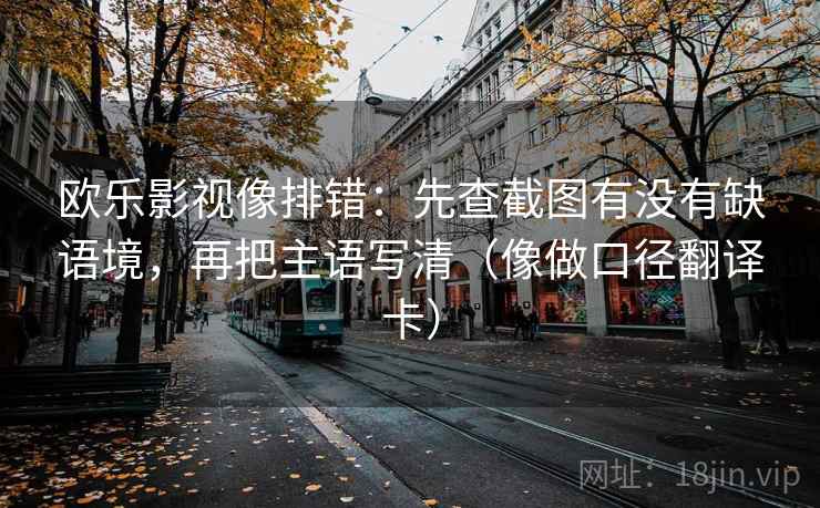 欧乐影视像排错：先查截图有没有缺语境，再把主语写清（像做口径翻译卡）