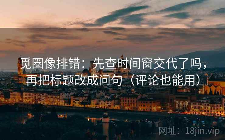 觅圈像排错：先查时间窗交代了吗，再把标题改成问句（评论也能用）