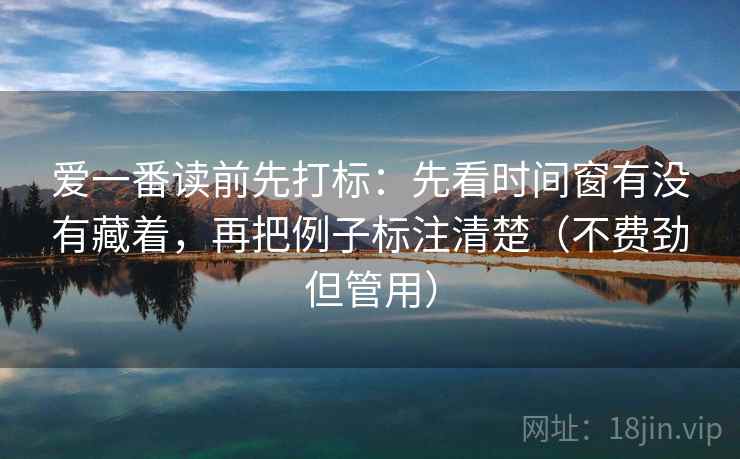 爱一番读前先打标：先看时间窗有没有藏着，再把例子标注清楚（不费劲但管用）