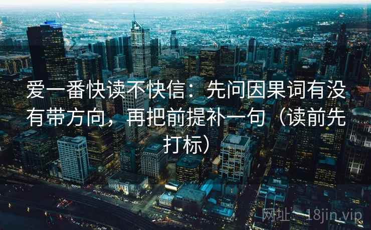 爱一番快读不快信:先问因果词有没有带方向,再把前提补一句(读前先打标) 爱一番快读不快信:先问因果词有没有带方向,再把前提补一句(读前先打标)
