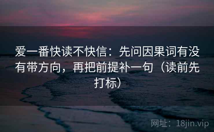 爱一番快读不快信：先问因果词有没有带方向，再把前提补一句（读前先打标）