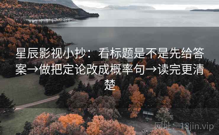 星辰影视小抄：看标题是不是先给答案→做把定论改成概率句→读完更清楚