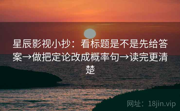 星辰影视小抄：看标题是不是先给答案→做把定论改成概率句→读完更清楚