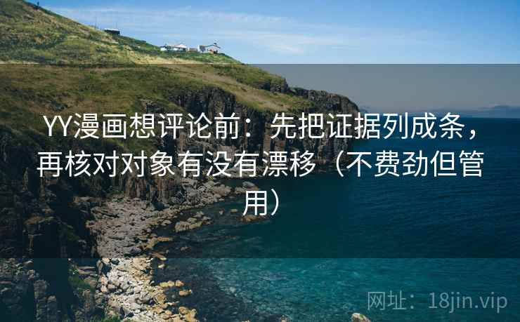YY漫画想评论前:先把证据列成条,再核对对象有没有漂移(不费劲但管用) YY漫画想评论前:先把证据列成条,再核对对象有没有漂移(不费劲但管用)
