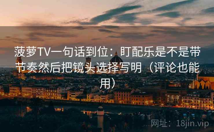 菠萝TV一句话到位：盯配乐是不是带节奏然后把镜头选择写明（评论也能用）