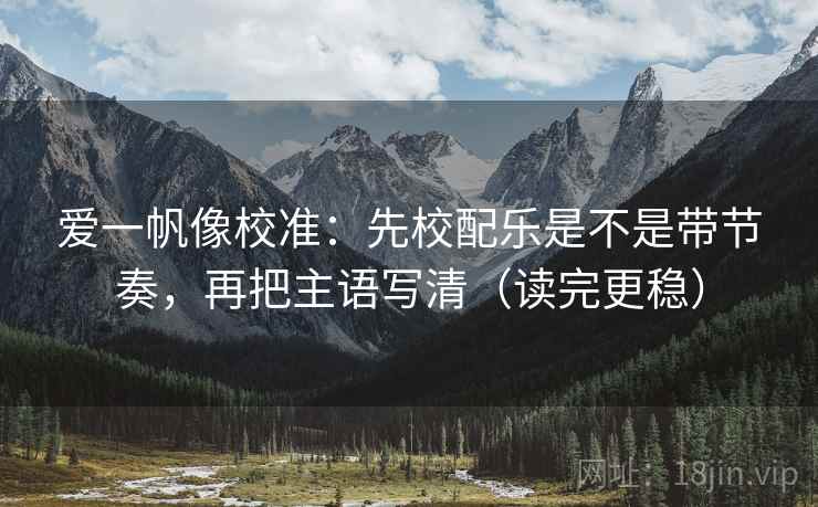 爱一帆像校准：先校配乐是不是带节奏，再把主语写清（读完更稳）