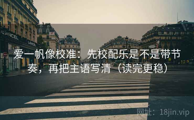 爱一帆像校准：先校配乐是不是带节奏，再把主语写清（读完更稳）