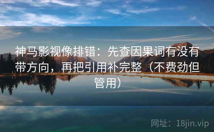 神马影视像排错：先查因果词有没有带方向，再把引用补完整（不费劲但管用）