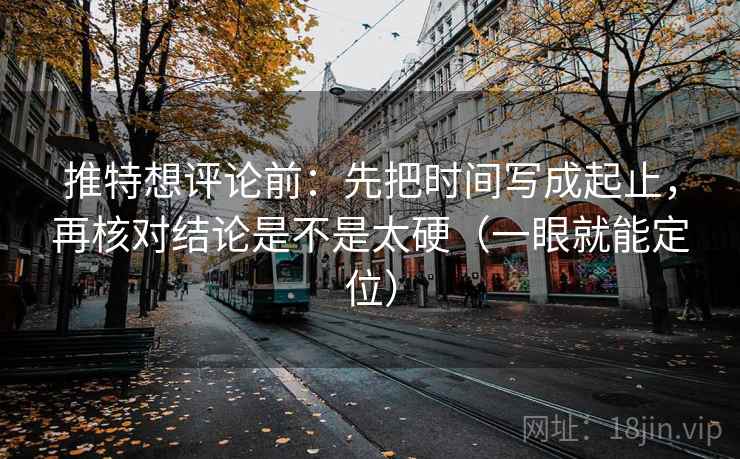 推特想评论前：先把时间写成起止，再核对结论是不是太硬（一眼就能定位）