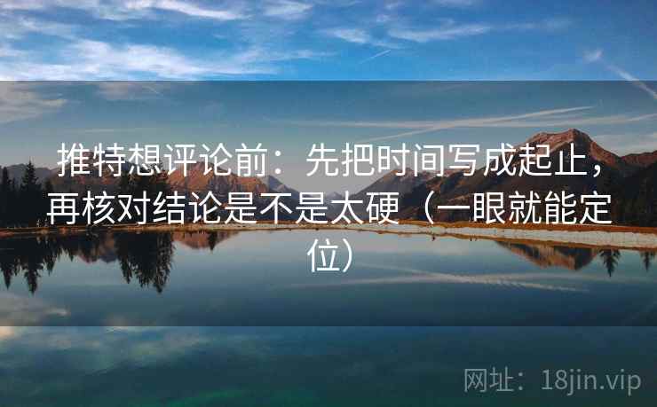 推特想评论前：先把时间写成起止，再核对结论是不是太硬（一眼就能定位）