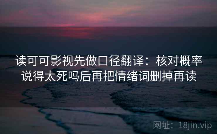 读可可影视先做口径翻译：核对概率说得太死吗后再把情绪词删掉再读