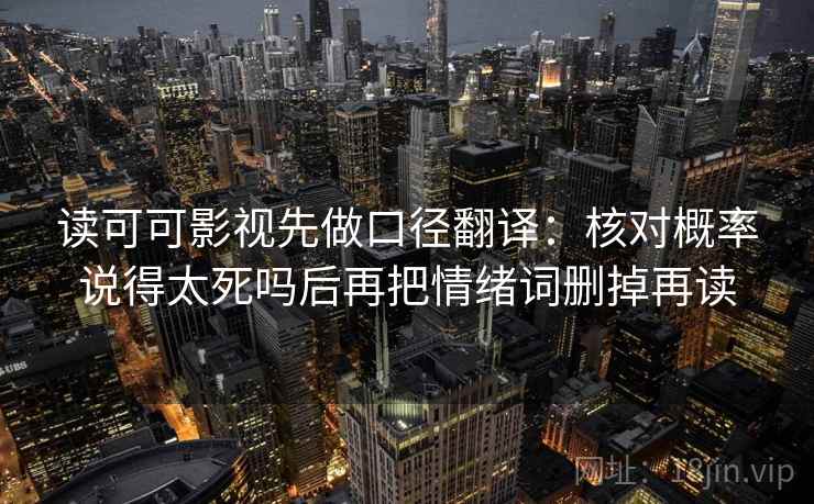 读可可影视先做口径翻译:核对概率说得太死吗后再把情绪词删掉再读 读可可影视先做口径翻译:核对概率说得太死吗后再把情绪词删掉再读