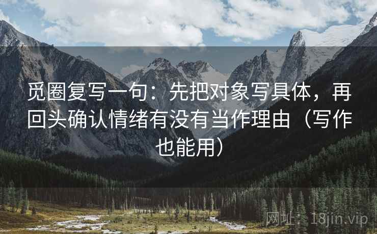 觅圈复写一句：先把对象写具体，再回头确认情绪有没有当作理由（写作也能用）