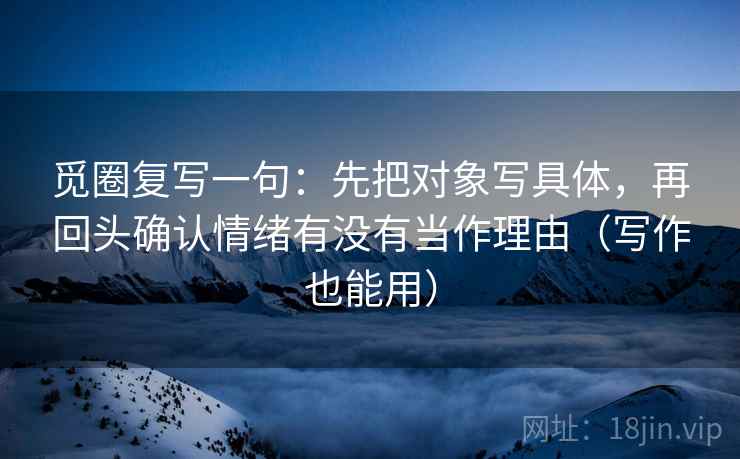 觅圈复写一句：先把对象写具体，再回头确认情绪有没有当作理由（写作也能用）