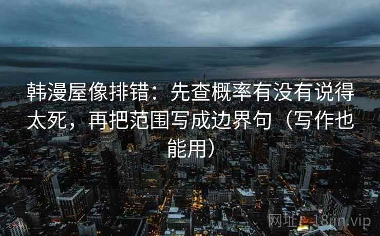 韩漫屋像排错：先查概率有没有说得太死，再把范围写成边界句（写作也能用）