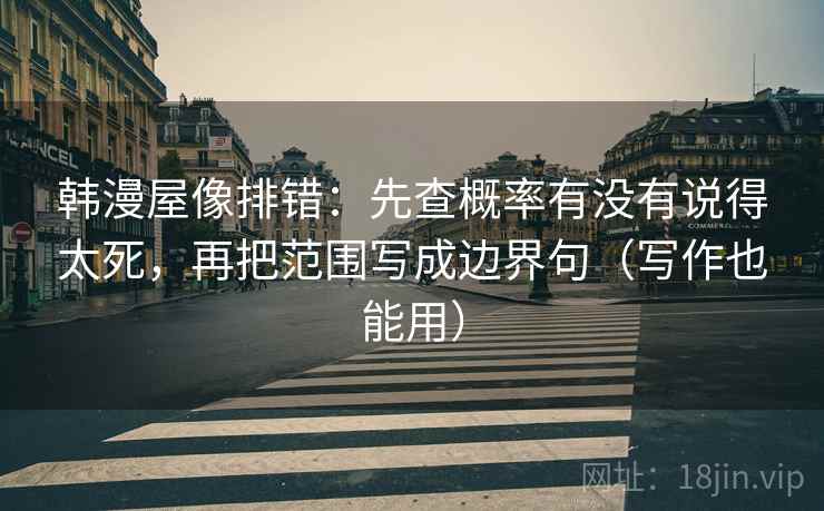 韩漫屋像排错：先查概率有没有说得太死，再把范围写成边界句（写作也能用）