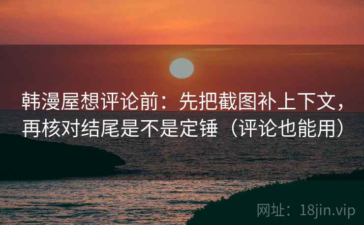 韩漫屋想评论前:先把截图补上下文,再核对结尾是不是定锤(评论也能用) 韩漫屋想评论前:先把截图补上下文,再核对结尾是不是定锤(评论也能用)