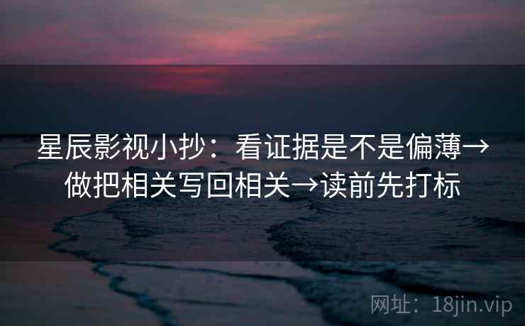 星辰影视小抄：看证据是不是偏薄→做把相关写回相关→读前先打标