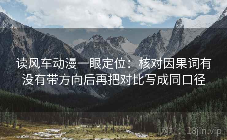 读风车动漫一眼定位：核对因果词有没有带方向后再把对比写成同口径