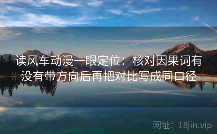 读风车动漫一眼定位：核对因果词有没有带方向后再把对比写成同口径