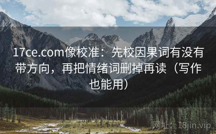 17ce.com像校准：先校因果词有没有带方向，再把情绪词删掉再读（写作也能用）