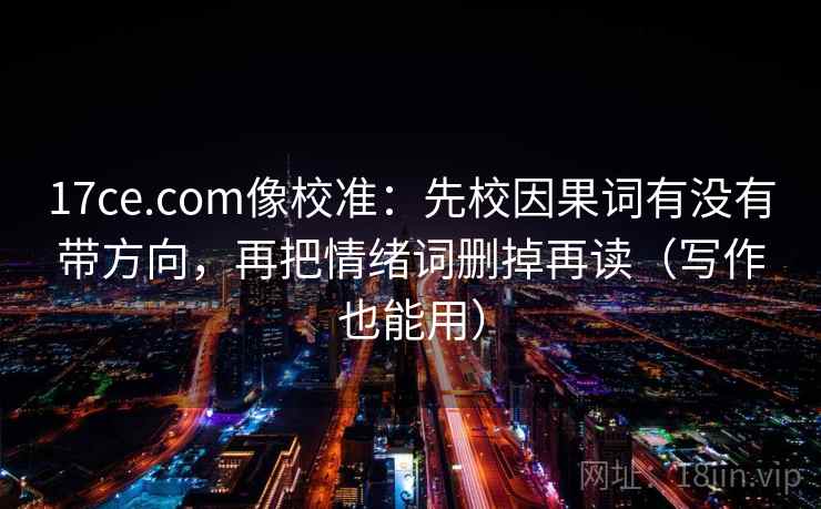 17ce.com像校准：先校因果词有没有带方向，再把情绪词删掉再读（写作也能用）