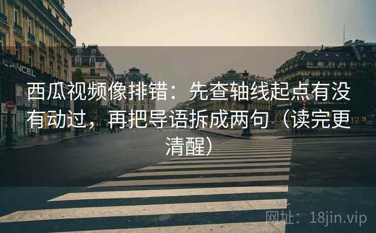 西瓜视频像排错：先查轴线起点有没有动过，再把导语拆成两句（读完更清醒）