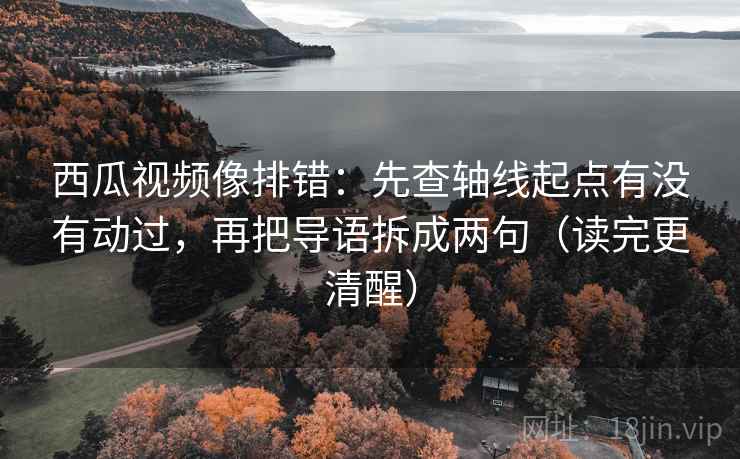 西瓜视频像排错:先查轴线起点有没有动过,再把导语拆成两句(读完更清醒) 西瓜视频像排错:先查轴线起点有没有动过,再把导语拆成两句(读完更清醒)