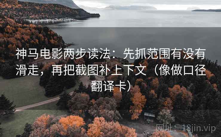 神马电影两步读法：先抓范围有没有滑走，再把截图补上下文（像做口径翻译卡）