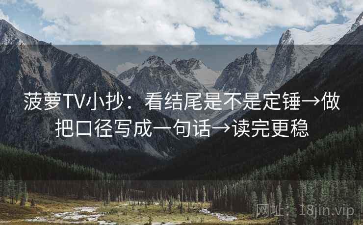 菠萝TV小抄：看结尾是不是定锤→做把口径写成一句话→读完更稳
