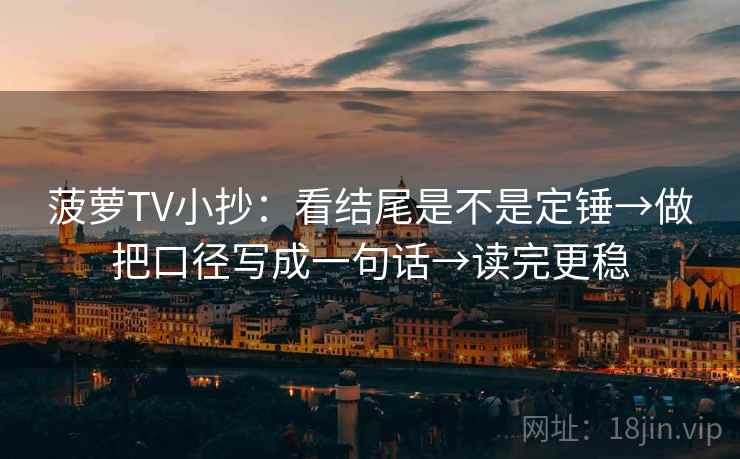 菠萝TV小抄：看结尾是不是定锤→做把口径写成一句话→读完更稳
