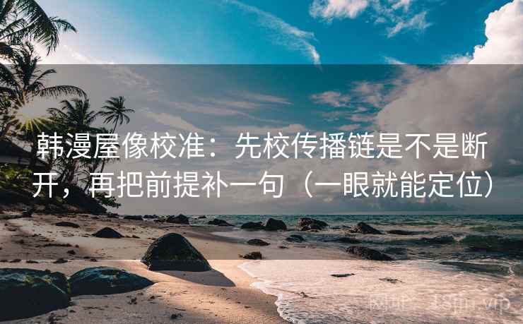 韩漫屋像校准：先校传播链是不是断开，再把前提补一句（一眼就能定位）