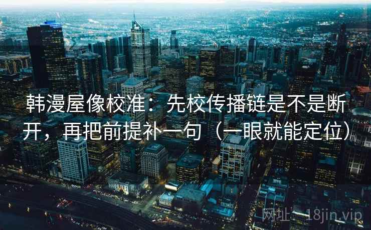 韩漫屋像校准:先校传播链是不是断开,再把前提补一句(一眼就能定位) 韩漫屋像校准:先校传播链是不是断开,再把前提补一句(一眼就能定位)