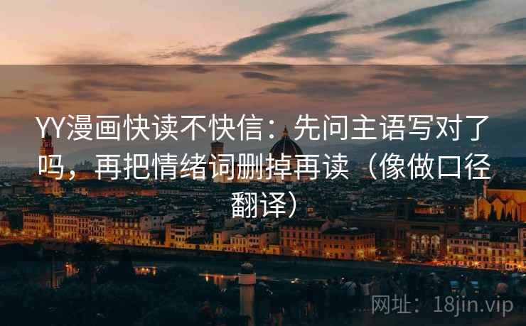 YY漫画快读不快信：先问主语写对了吗，再把情绪词删掉再读（像做口径翻译）