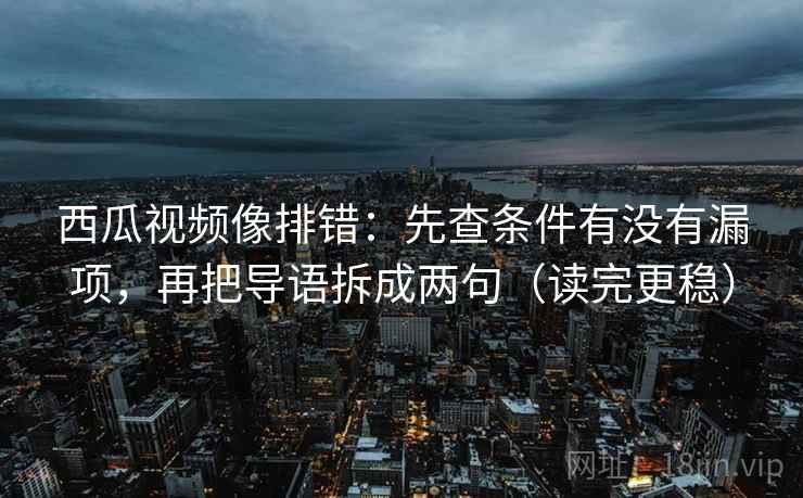 西瓜视频像排错:先查条件有没有漏项,再把导语拆成两句(读完更稳) 西瓜视频像排错:先查条件有没有漏项,再把导语拆成两句(读完更稳)