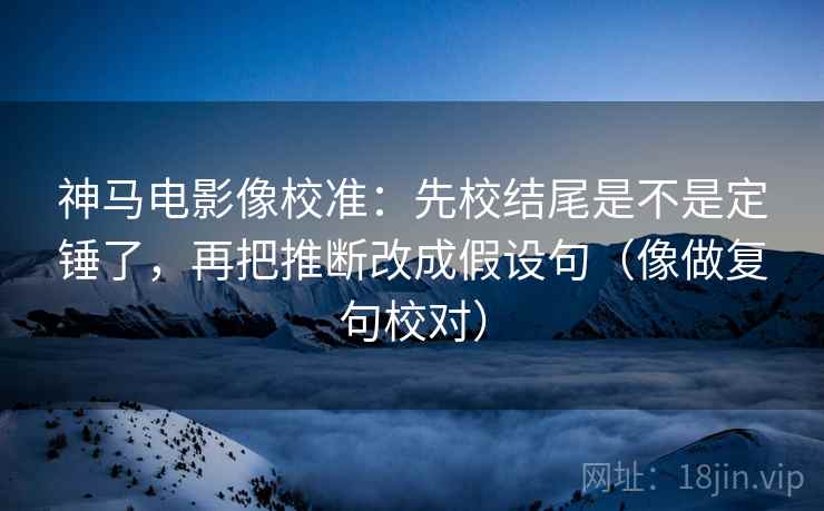 神马电影像校准：先校结尾是不是定锤了，再把推断改成假设句（像做复句校对）