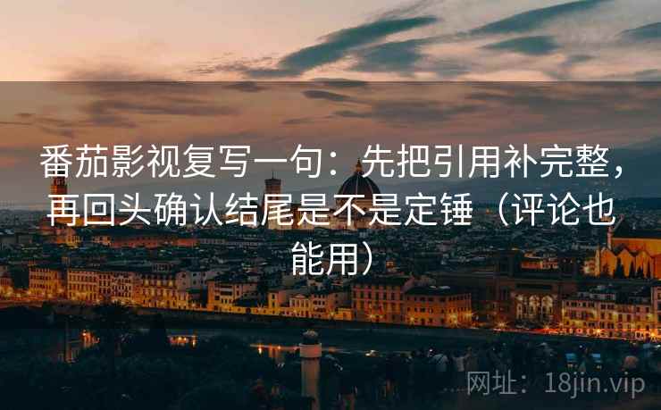 番茄影视复写一句：先把引用补完整，再回头确认结尾是不是定锤（评论也能用）