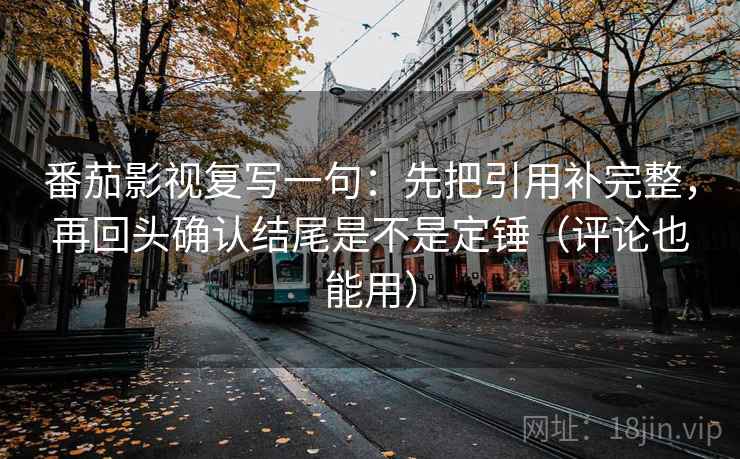 番茄影视复写一句：先把引用补完整，再回头确认结尾是不是定锤（评论也能用）