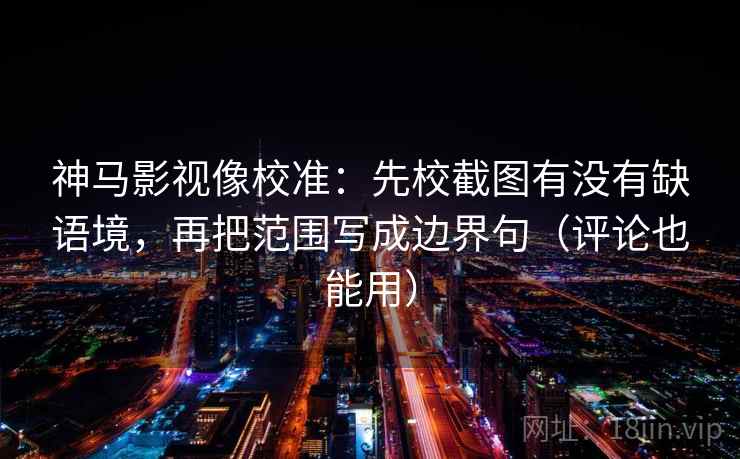 神马影视像校准：先校截图有没有缺语境，再把范围写成边界句（评论也能用）
