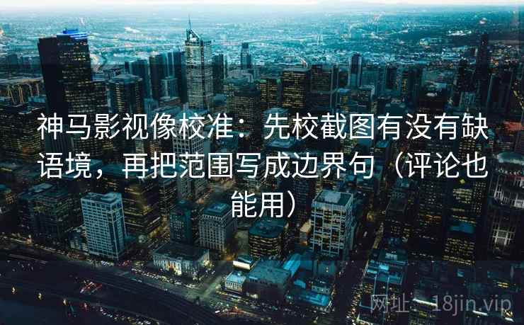 神马影视像校准：先校截图有没有缺语境，再把范围写成边界句（评论也能用）