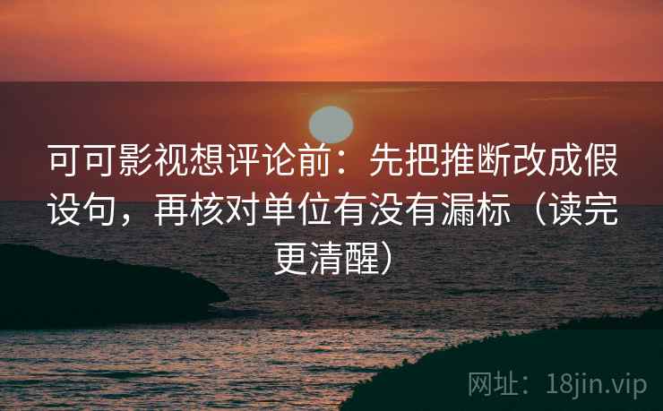 可可影视想评论前：先把推断改成假设句，再核对单位有没有漏标（读完更清醒）