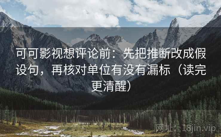 可可影视想评论前：先把推断改成假设句，再核对单位有没有漏标（读完更清醒）