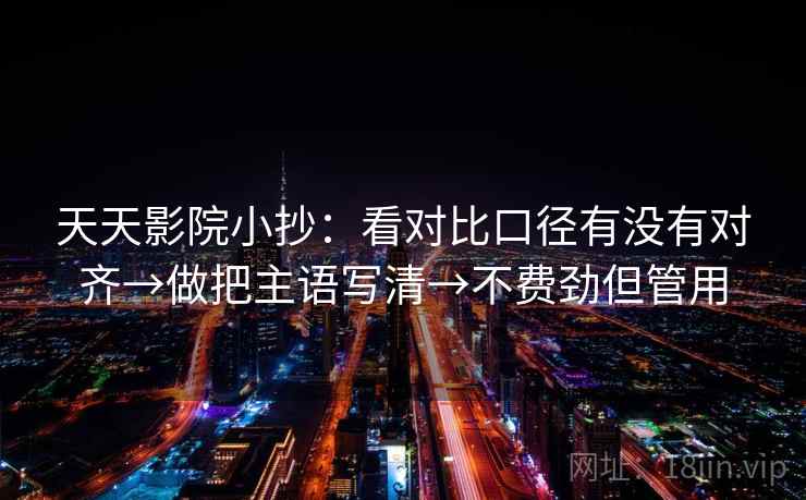 天天影院小抄:看对比口径有没有对齐→做把主语写清→不费劲但管用 天天影院小抄:看对比口径有没有对齐→做把主语写清→不费劲但管用
