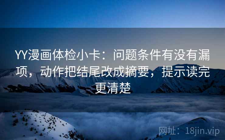 YY漫画体检小卡:问题条件有没有漏项,动作把结尾改成摘要,提示读完更清楚 YY漫画体检小卡:问题条件有没有漏项,动作把结尾改成摘要,提示读完更清楚